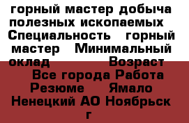 горный мастер добыча полезных ископаемых › Специальность ­ горный мастер › Минимальный оклад ­ 70 000 › Возраст ­ 33 - Все города Работа » Резюме   . Ямало-Ненецкий АО,Ноябрьск г.